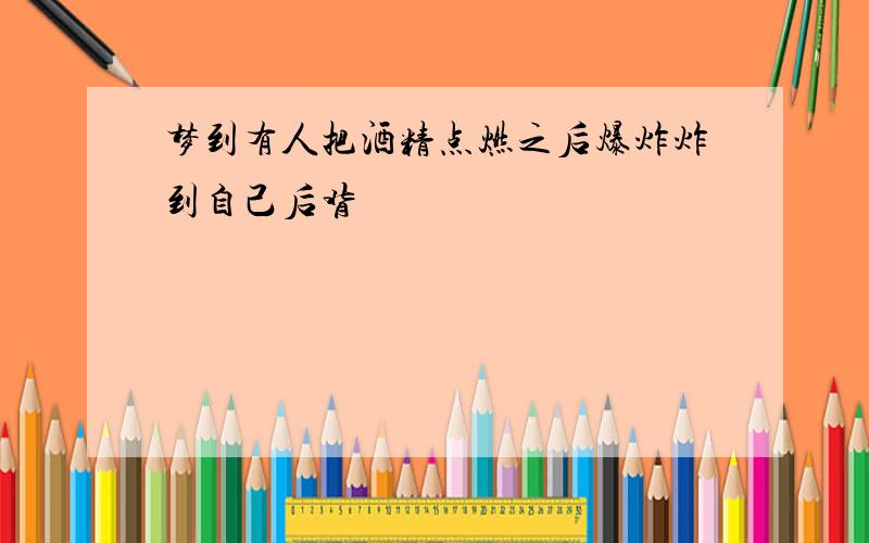 梦到有人把酒精点燃之后爆炸炸到自己后背