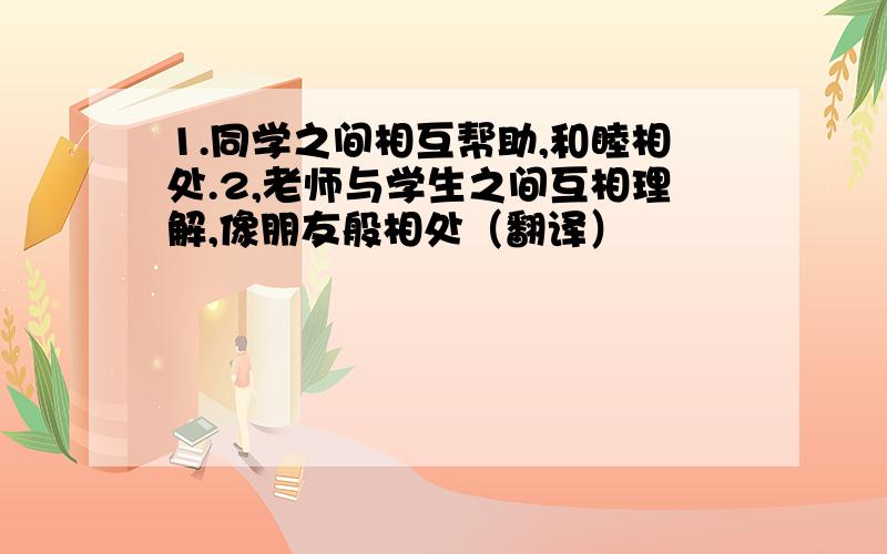 1.同学之间相互帮助,和睦相处.2,老师与学生之间互相理解,像朋友般相处（翻译）