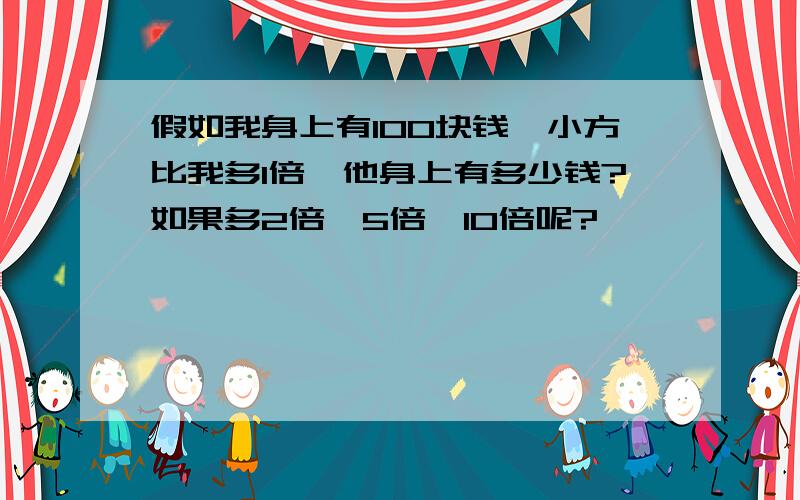 假如我身上有100块钱,小方比我多1倍,他身上有多少钱?如果多2倍、5倍、10倍呢?