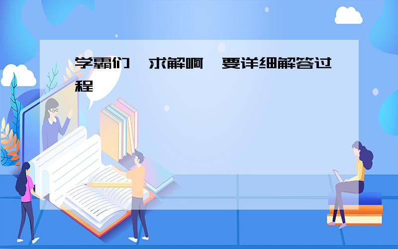 学霸们,求解啊,要详细解答过程