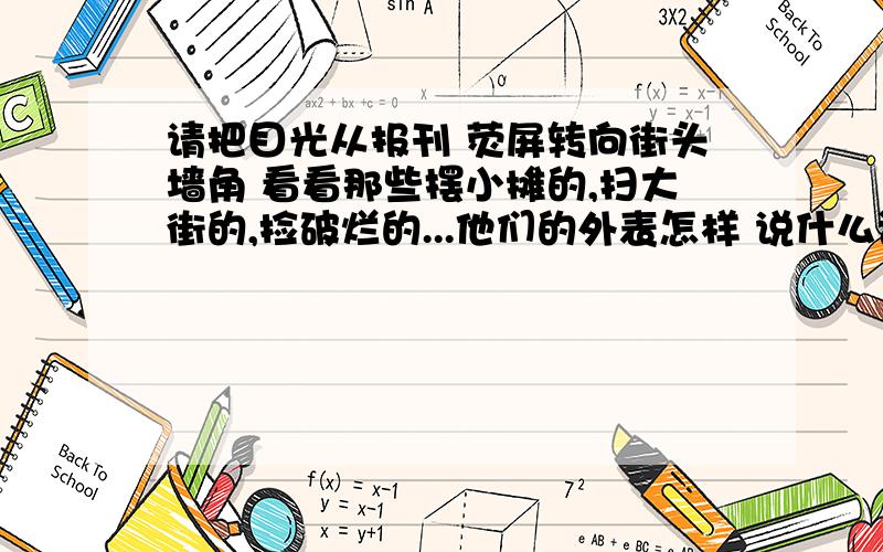 请把目光从报刊 荧屏转向街头墙角 看看那些摆小摊的,扫大街的,捡破烂的...他们的外表怎样 说什么话 做什么