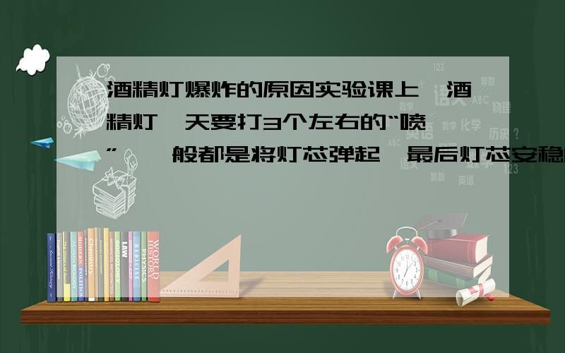 酒精灯爆炸的原因实验课上,酒精灯一天要打3个左右的“喷嚏”,一般都是将灯芯弹起,最后灯芯安稳的落下,继续燃烧,就像打个喷嚏一样,也有极少数的直接将酒精灯芯炸落出来,十分危险!酒精