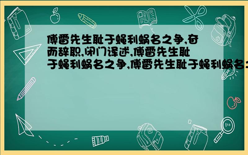 傅雷先生耻于蝇利蜗名之争,奋而辞职,闭门译述,傅雷先生耻于蝇利蜗名之争,傅雷先生耻于蝇利蜗名之争 奋而傅雷先生耻于蝇利蜗名之争,奋而辞职,闭门译述,翻译艺术日臻(zhēn)完美,终以卷帙