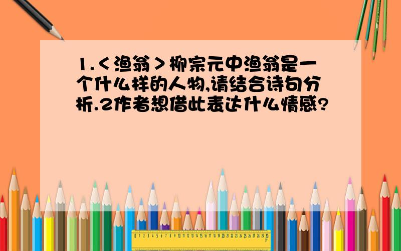 1.＜渔翁＞柳宗元中渔翁是一个什么样的人物,请结合诗句分析.2作者想借此表达什么情感?