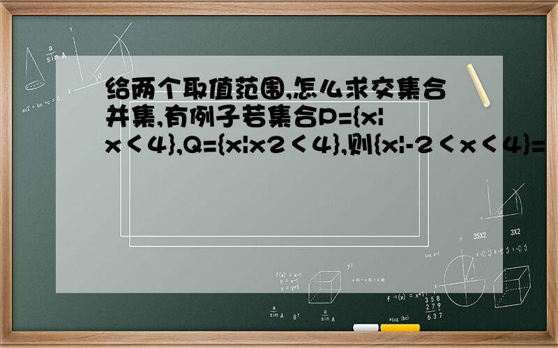 给两个取值范围,怎么求交集合并集,有例子若集合P={x|x＜4},Q={x|x2＜4},则{x|-2＜x＜4}=（　　）交集是什么?并集是神马?怎么搞?答案里Q∪P={x|-2＜x＜4} 我怎么觉得这个是交集= =