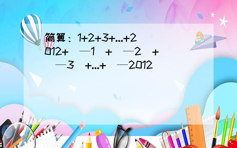 简算：1+2+3+...+2012+（—1）+（—2）+（—3）+...+（—2012）