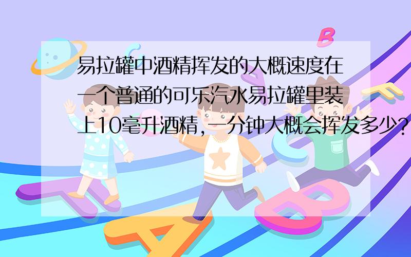 易拉罐中酒精挥发的大概速度在一个普通的可乐汽水易拉罐里装上10毫升酒精,一分钟大概会挥发多少?