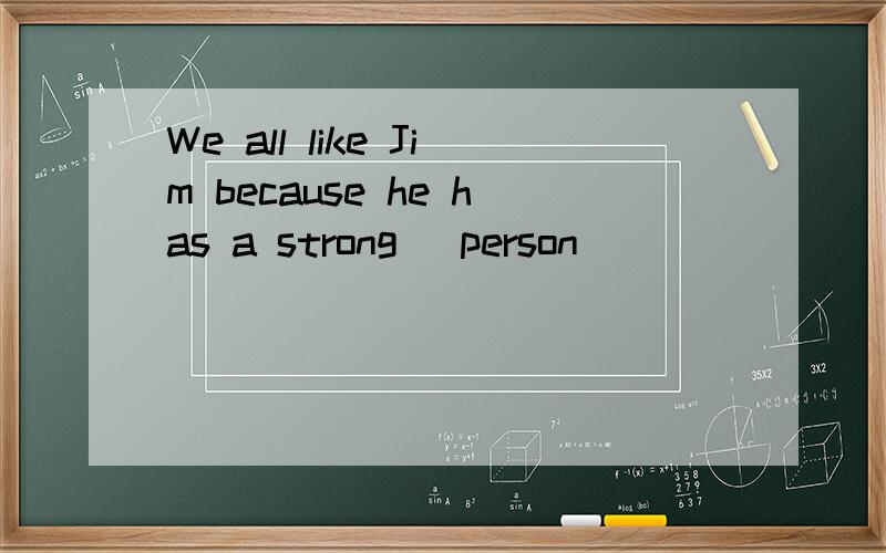 We all like Jim because he has a strong (person)