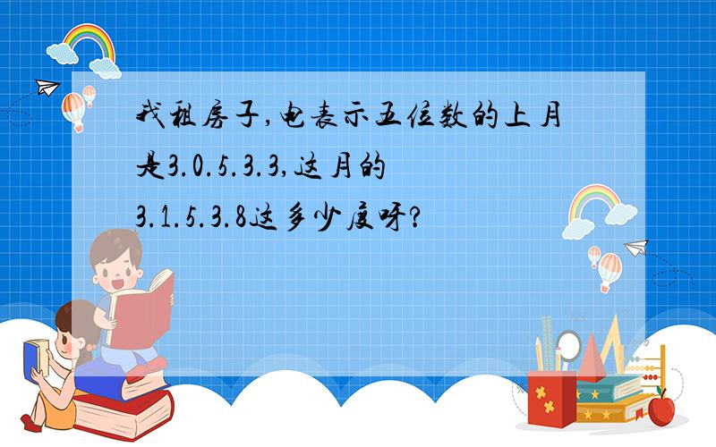 我租房子,电表示五位数的上月是3.0.5.3.3,这月的3.1.5.3.8这多少度呀?