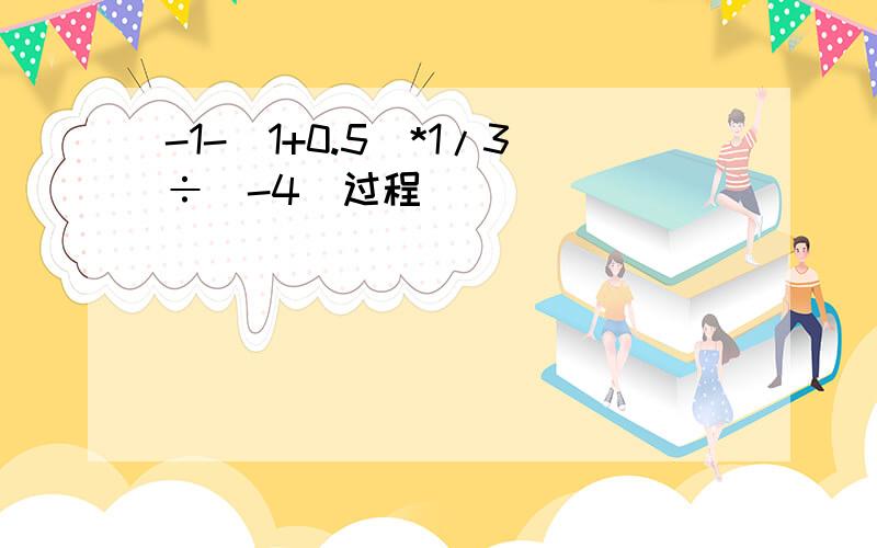 -1-(1+0.5)*1/3÷(-4)过程