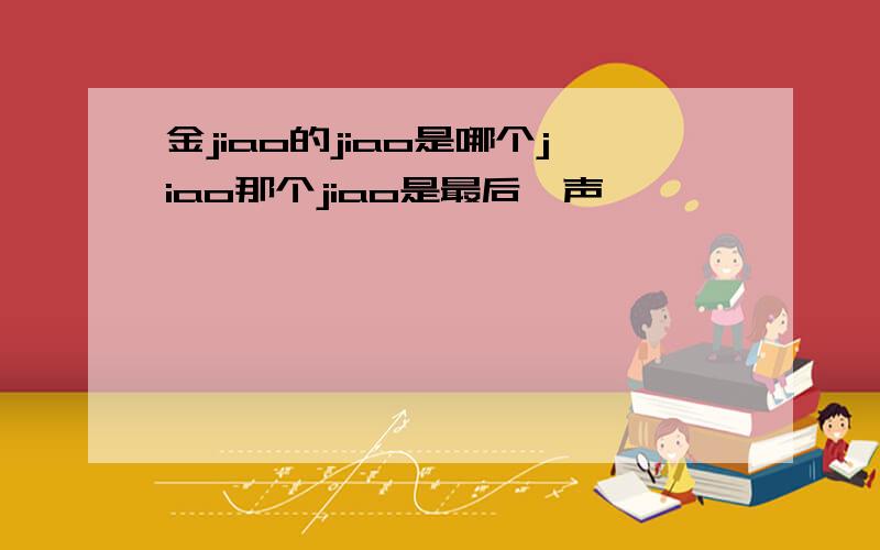 金jiao的jiao是哪个jiao那个jiao是最后一声