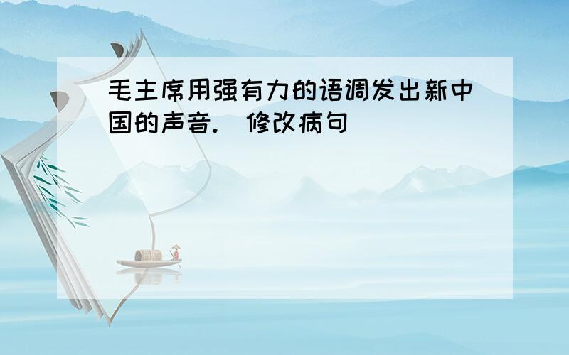 毛主席用强有力的语调发出新中国的声音.（修改病句）