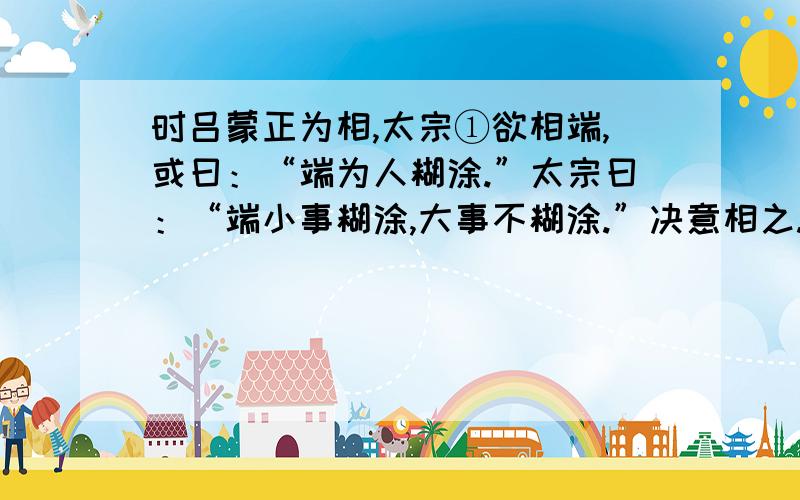 时吕蒙正为相,太宗①欲相端,或曰：“端为人糊涂.”太宗曰：“端小事糊涂,大事不糊涂.”决意相之.会