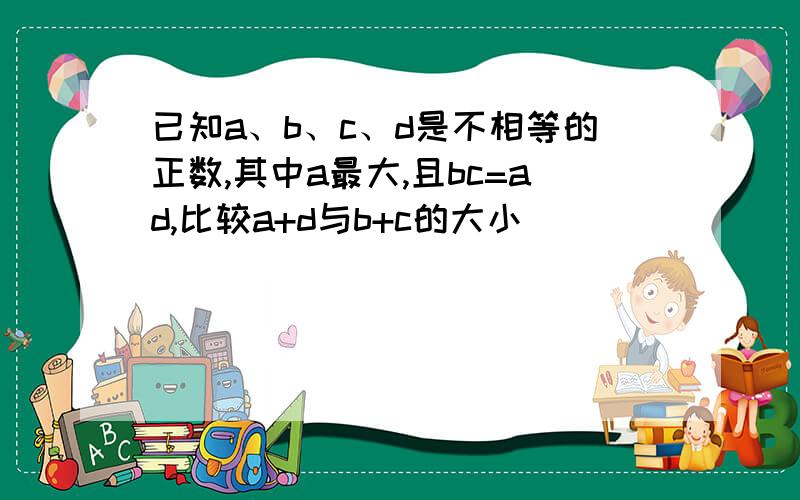 已知a、b、c、d是不相等的正数,其中a最大,且bc=ad,比较a+d与b+c的大小．