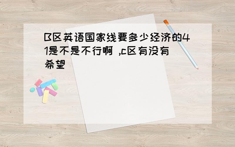 B区英语国家线要多少经济的41是不是不行啊 ,c区有没有希望