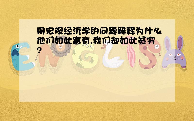 用宏观经济学的问题解释为什么他们如此富有,我们却如此贫穷?