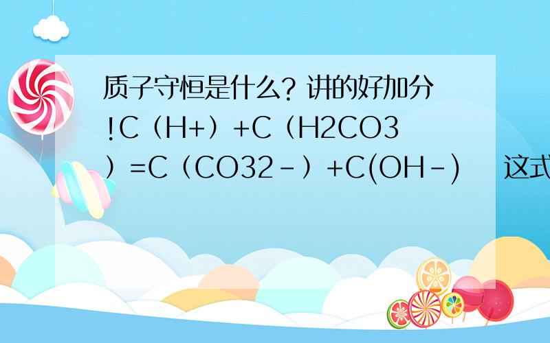 质子守恒是什么? 讲的好加分!C（H+）+C（H2CO3）=C（CO32-）+C(OH-)    这式子怎么出来的  请高手简明易懂的说下  好的加分!