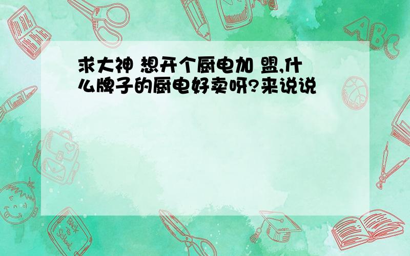 求大神 想开个厨电加 盟,什么牌子的厨电好卖呀?来说说