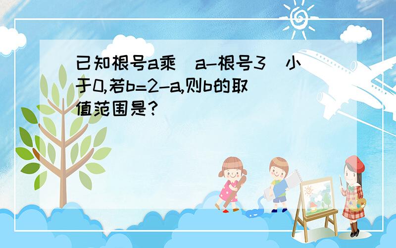 已知根号a乘（a-根号3）小于0,若b=2-a,则b的取值范围是?