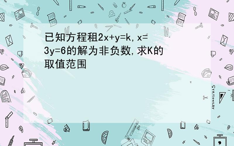 已知方程租2x+y=k,x=3y=6的解为非负数,求K的取值范围