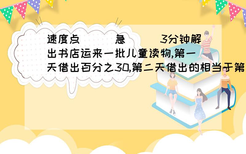 速度点```急```3分钟解出书店运来一批儿童读物,第一天借出百分之30,第二天借出的相当于第一天借出的百分之120,比第一天多借出30本,书店运来的这批儿童读物一共有多少本?