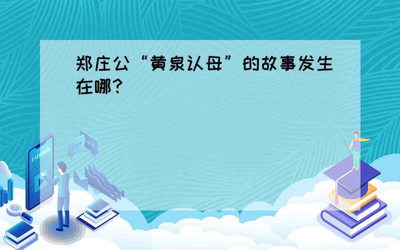 郑庄公“黄泉认母”的故事发生在哪?