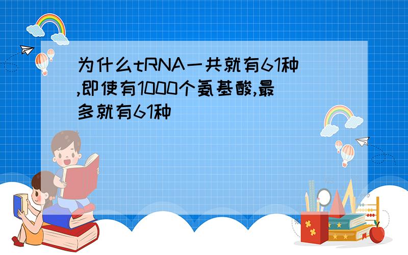 为什么tRNA一共就有61种,即使有1000个氨基酸,最多就有61种