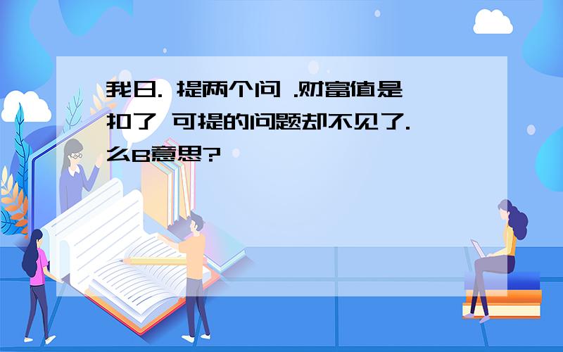 我日. 提两个问 .财富值是扣了 可提的问题却不见了. 么B意思?