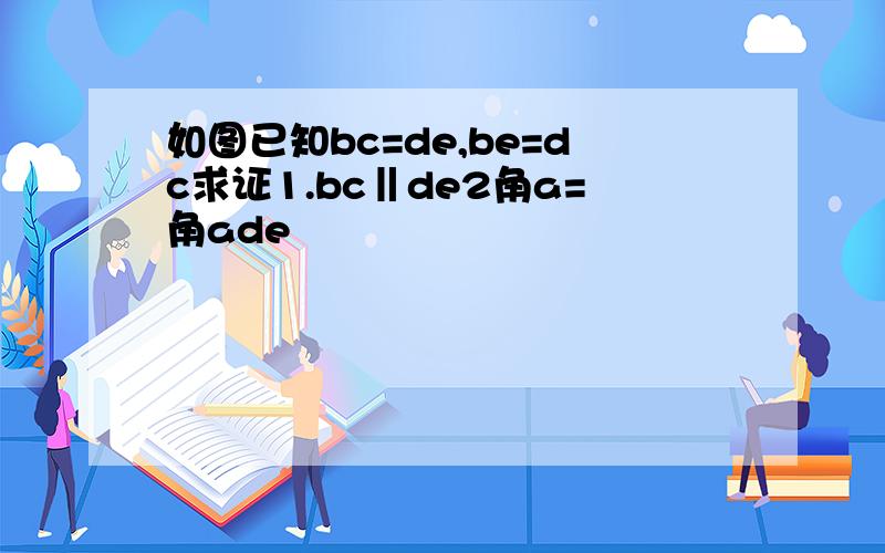 如图已知bc=de,be=dc求证1.bc‖de2角a=角ade