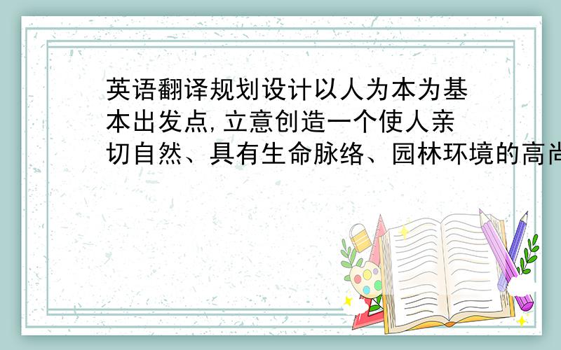 英语翻译规划设计以人为本为基本出发点,立意创造一个使人亲切自然、具有生命脉络、园林环境的高尚居住区.在设计中以交换空间为主题,交换体现着一种人与人之间的相互信任,相互满足,