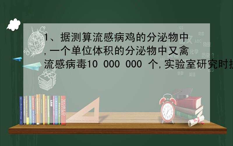 1、据测算流感病鸡的分泌物中,一个单位体积的分泌物中又禽流感病毒10 000 000 个,实验室研究时提取 5x10的四次方 个单位体积的这种病毒.用科学计数法表示实验室研究时提取了多少个流感病