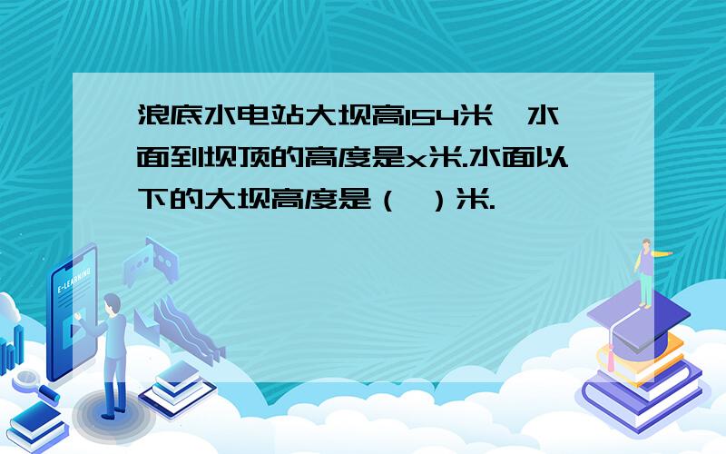 浪底水电站大坝高154米,水面到坝顶的高度是x米.水面以下的大坝高度是（ ）米.