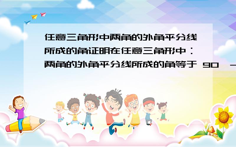 任意三角形中两角的外角平分线所成的角证明在任意三角形中：两角的外角平分线所成的角等于 90°-∠A/2