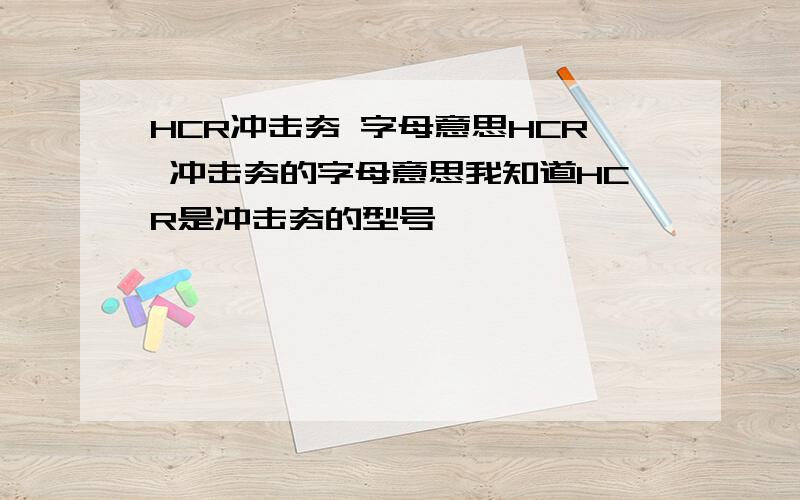 HCR冲击夯 字母意思HCR 冲击夯的字母意思我知道HCR是冲击夯的型号,