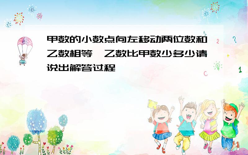 甲数的小数点向左移动两位数和乙数相等,乙数比甲数少多少请说出解答过程