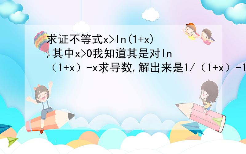 求证不等式x>ln(1+x),其中x>0我知道其是对ln（1+x）-x求导数,解出来是1/（1+x）-1=-x/（1+x）∵x>0则-x/（1+x）