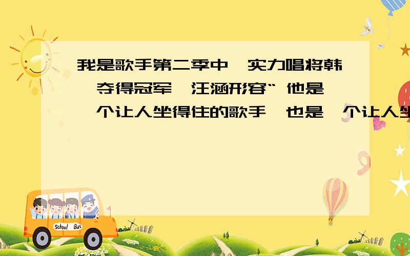 我是歌手第二季中,实力唱将韩磊夺得冠军,汪涵形容“ 他是一个让人坐得住的歌手,也是一个让人坐不住的歌手 ” 其中让人坐得住是因为（ ）,坐不住是因为（ ）