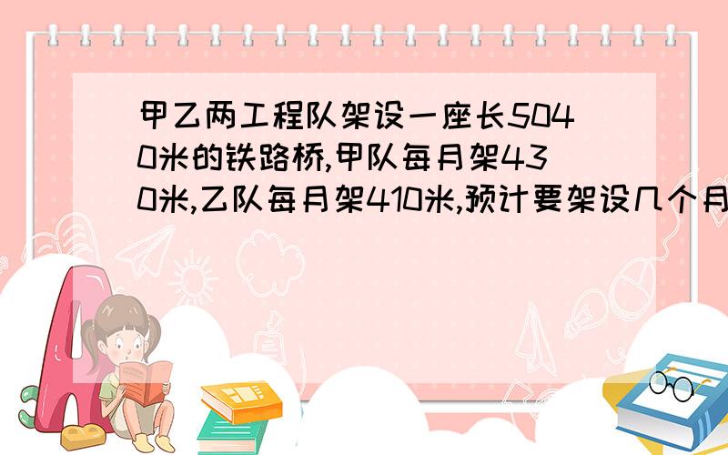 甲乙两工程队架设一座长5040米的铁路桥,甲队每月架430米,乙队每月架410米,预计要架设几个月才能竣工