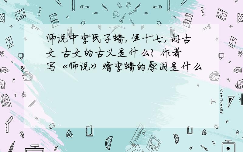 师说中李氏子蟠,年十七,好古文 古文的古义是什么? 作者写《师说》赠李蟠的原因是什么