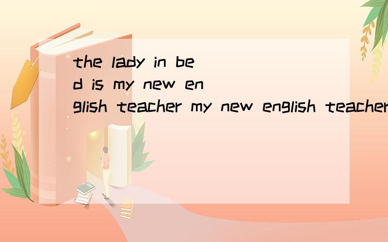 the lady in bed is my new english teacher my new english teacher 用my new english teacher提问 2.thethe boys are playing football in the ground 第二个用playing football提问