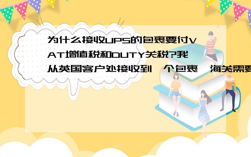 为什么接收UPS的包裹要付VAT增值税和DUTY关税?我从英国客户处接收到一个包裹,海关需要征收VAT增值税和DUTY关税,该税收比本身货值还要高?我很不明白这是为什么,但是UPS又没能给一个合理的解