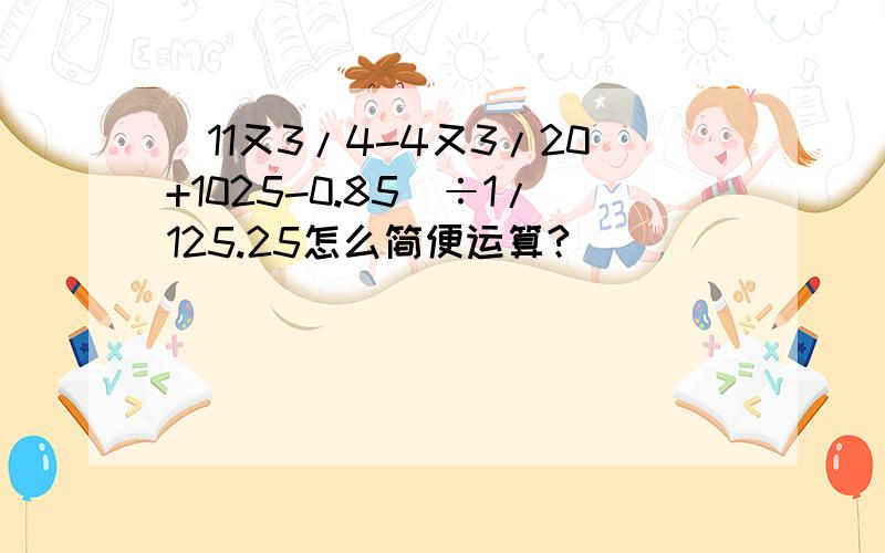 (11又3/4-4又3/20+1025-0.85)÷1/125.25怎么简便运算?