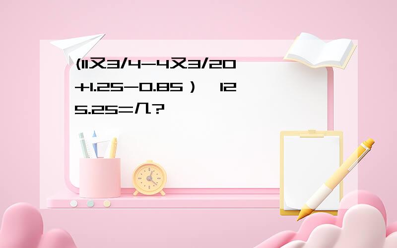 (11又3/4-4又3/20+1.25-0.85）*125.25=几?