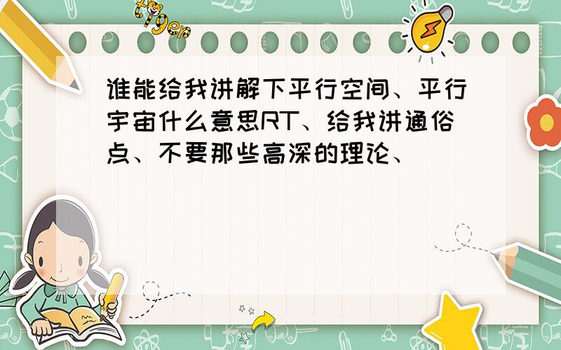 谁能给我讲解下平行空间、平行宇宙什么意思RT、给我讲通俗点、不要那些高深的理论、