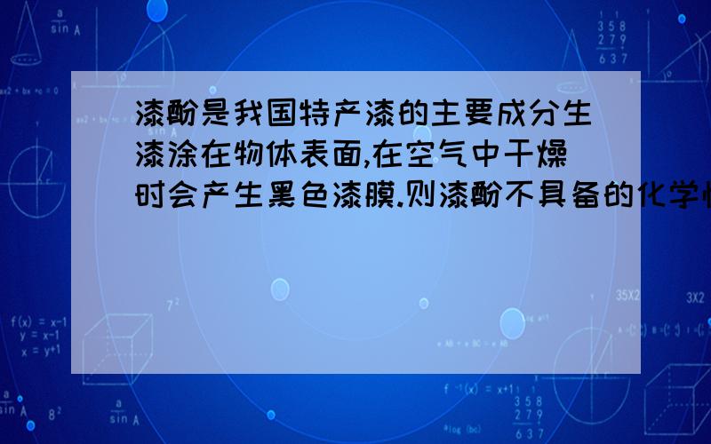 漆酚是我国特产漆的主要成分生漆涂在物体表面,在空气中干燥时会产生黑色漆膜.则漆酚不具备的化学性质是[ D    ]A．可以与烧碱溶液反应 B．可以与溴水发生取代反应C．可以使KMnO4酸性溶液