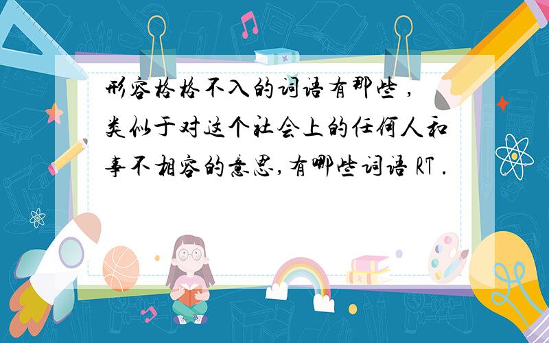 形容格格不入的词语有那些 ,类似于对这个社会上的任何人和事不相容的意思,有哪些词语 RT .