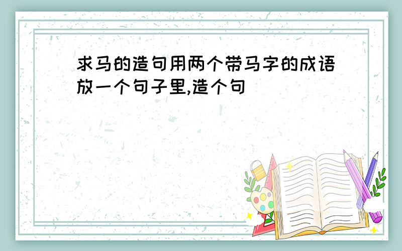 求马的造句用两个带马字的成语放一个句子里,造个句