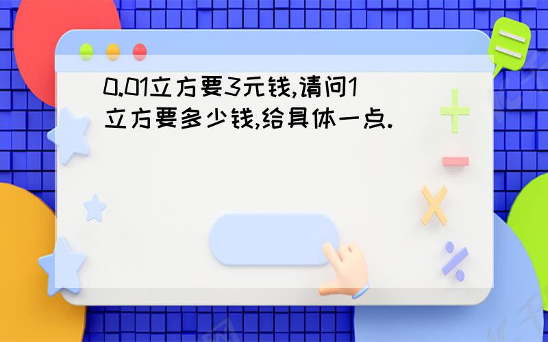 0.01立方要3元钱,请问1立方要多少钱,给具体一点.