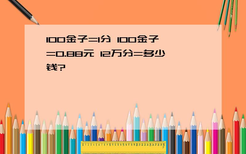 100金子=1分 100金子=0.88元 12万分=多少钱?