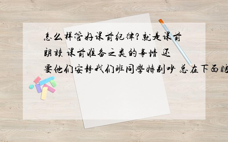 怎么样管好课前纪律?就是课前朗读 课前准备之类的事情 还要他们安静我们班同学特别吵 总在下面瞎起哄 我上来领读时下面还有人吃东西 乱跑 刚回到座位 请问我该怎么管他们?